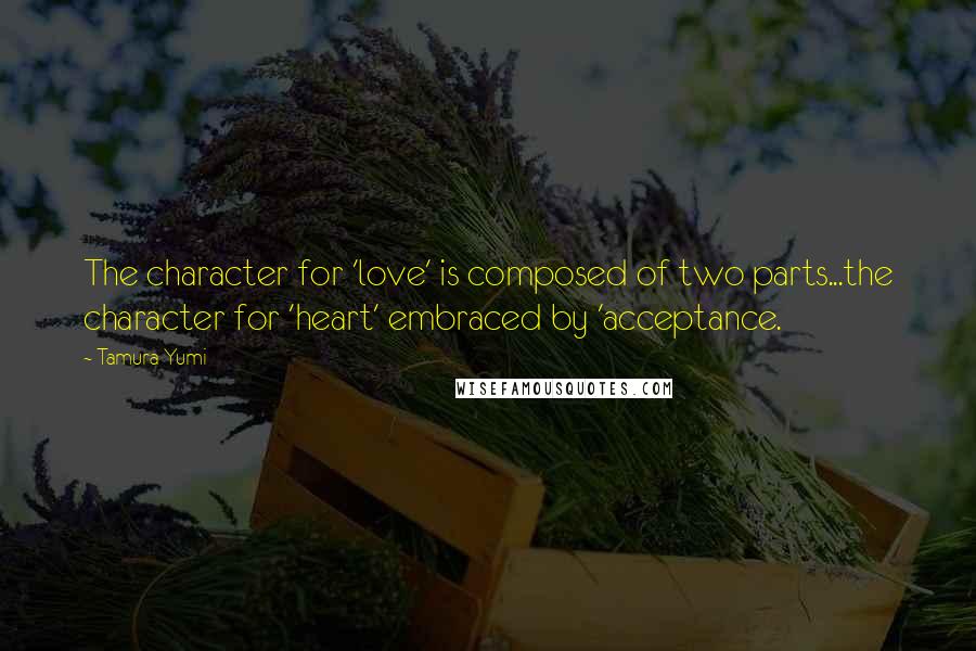 Tamura Yumi Quotes: The character for 'love' is composed of two parts...the character for 'heart' embraced by 'acceptance.