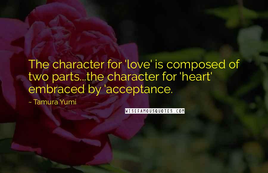 Tamura Yumi Quotes: The character for 'love' is composed of two parts...the character for 'heart' embraced by 'acceptance.