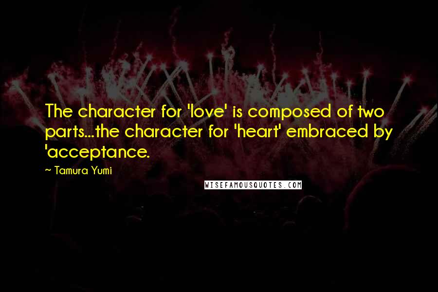 Tamura Yumi Quotes: The character for 'love' is composed of two parts...the character for 'heart' embraced by 'acceptance.