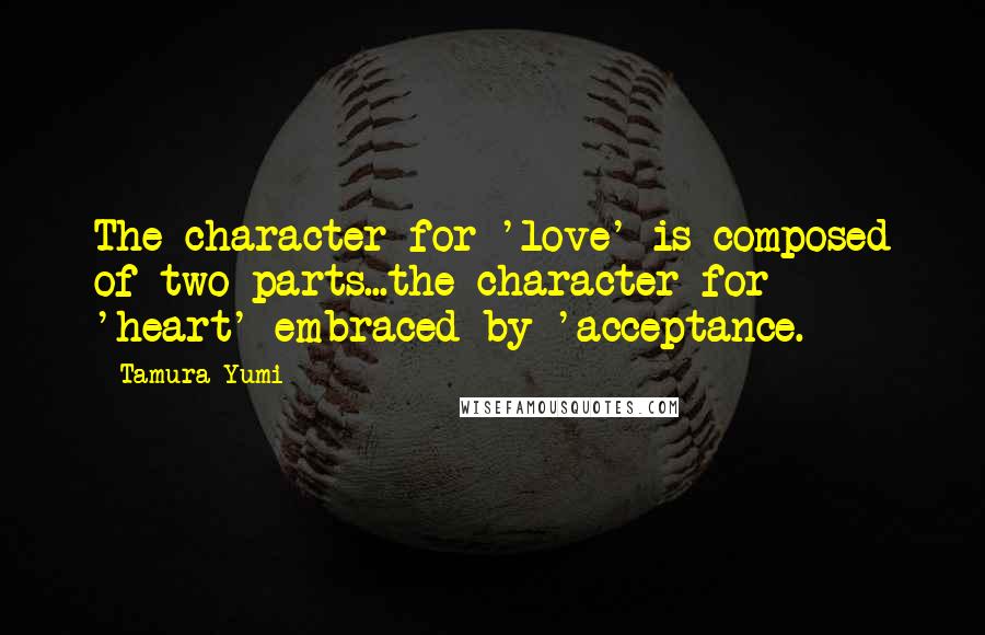 Tamura Yumi Quotes: The character for 'love' is composed of two parts...the character for 'heart' embraced by 'acceptance.