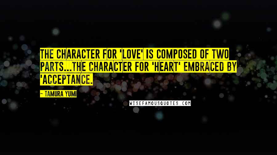 Tamura Yumi Quotes: The character for 'love' is composed of two parts...the character for 'heart' embraced by 'acceptance.