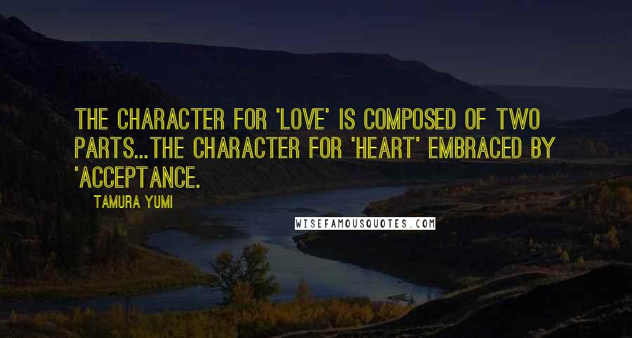 Tamura Yumi Quotes: The character for 'love' is composed of two parts...the character for 'heart' embraced by 'acceptance.