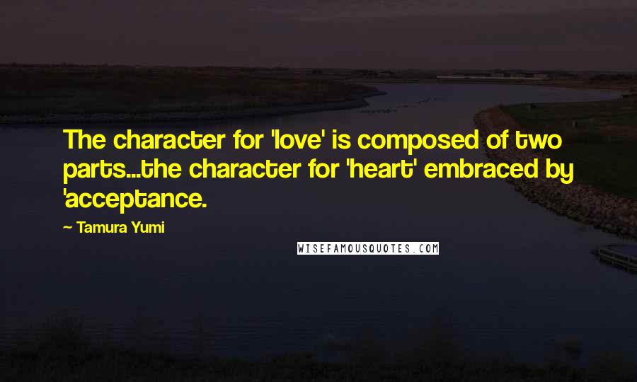 Tamura Yumi Quotes: The character for 'love' is composed of two parts...the character for 'heart' embraced by 'acceptance.