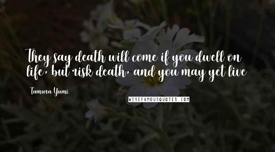 Tamura Yumi Quotes: They say death will come if you dwell on life, but risk death, and you may yet live