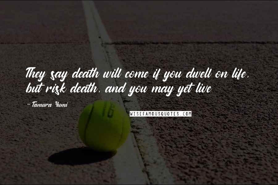 Tamura Yumi Quotes: They say death will come if you dwell on life, but risk death, and you may yet live