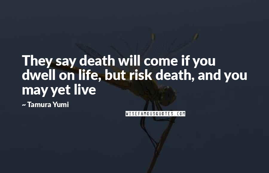 Tamura Yumi Quotes: They say death will come if you dwell on life, but risk death, and you may yet live