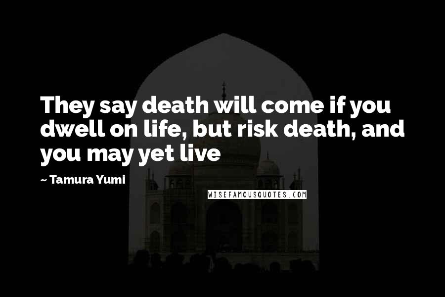 Tamura Yumi Quotes: They say death will come if you dwell on life, but risk death, and you may yet live