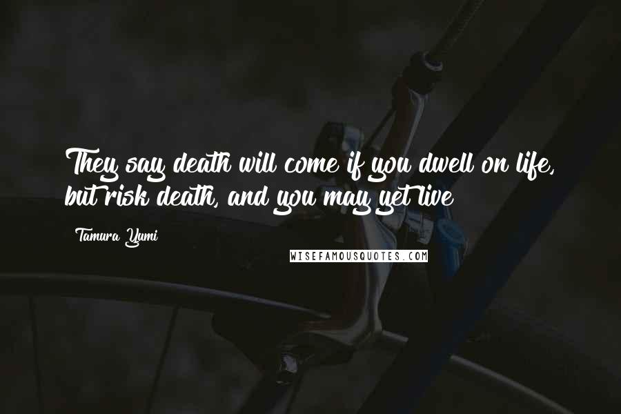 Tamura Yumi Quotes: They say death will come if you dwell on life, but risk death, and you may yet live