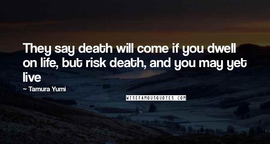 Tamura Yumi Quotes: They say death will come if you dwell on life, but risk death, and you may yet live