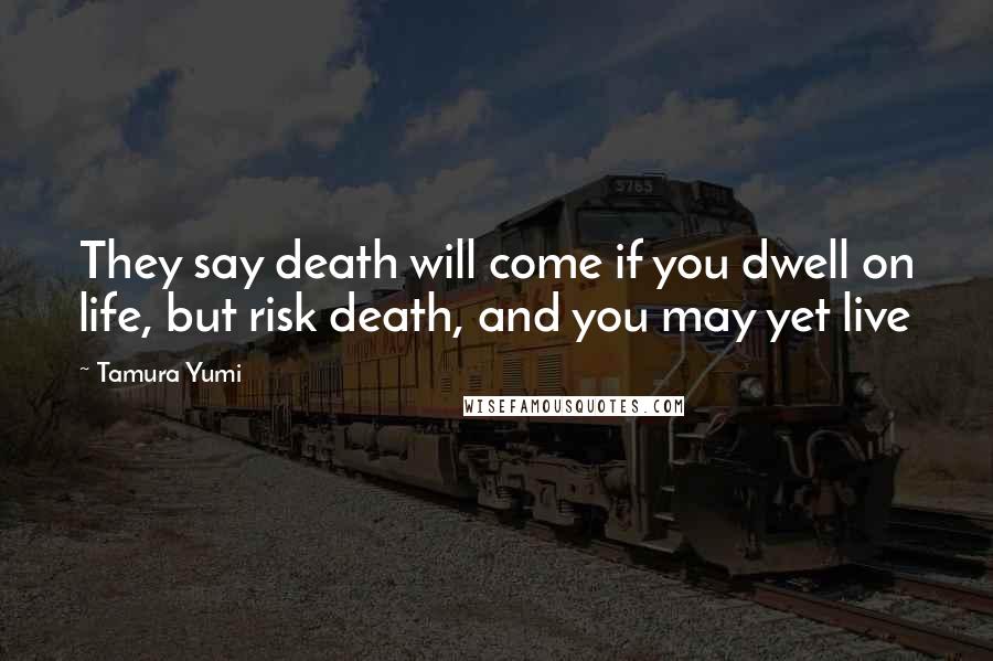 Tamura Yumi Quotes: They say death will come if you dwell on life, but risk death, and you may yet live