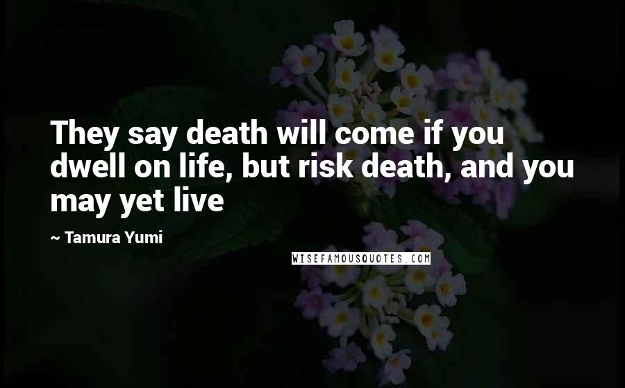 Tamura Yumi Quotes: They say death will come if you dwell on life, but risk death, and you may yet live