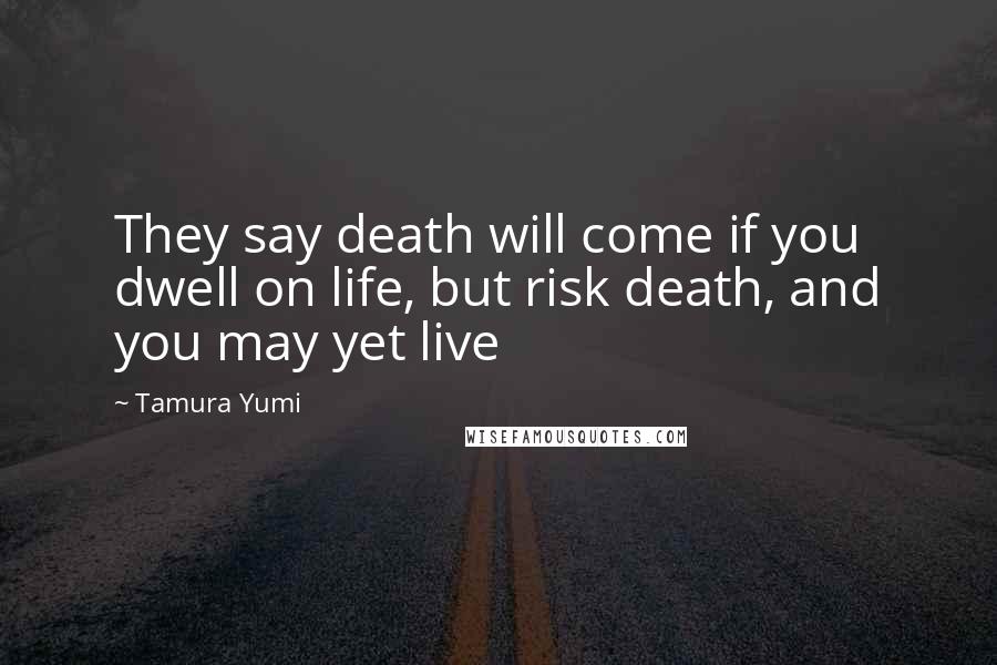 Tamura Yumi Quotes: They say death will come if you dwell on life, but risk death, and you may yet live