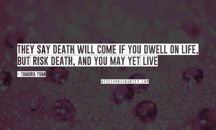 Tamura Yumi Quotes: They say death will come if you dwell on life, but risk death, and you may yet live