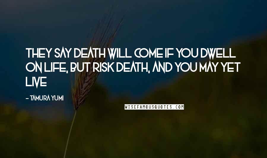 Tamura Yumi Quotes: They say death will come if you dwell on life, but risk death, and you may yet live