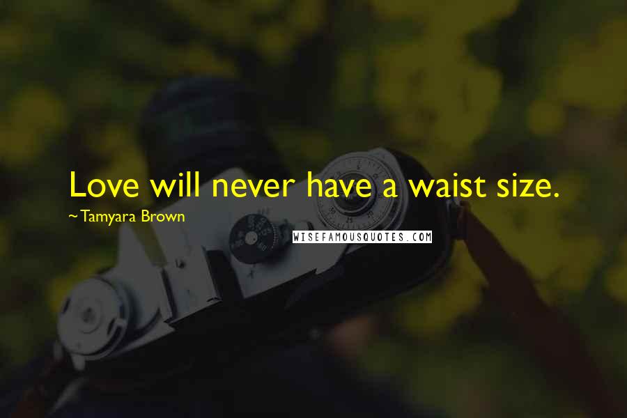 Tamyara Brown Quotes: Love will never have a waist size.