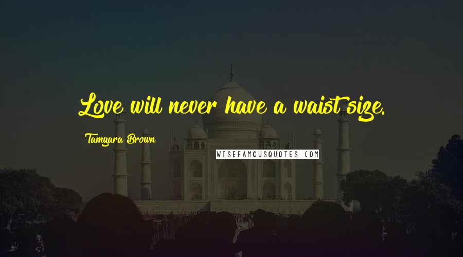 Tamyara Brown Quotes: Love will never have a waist size.
