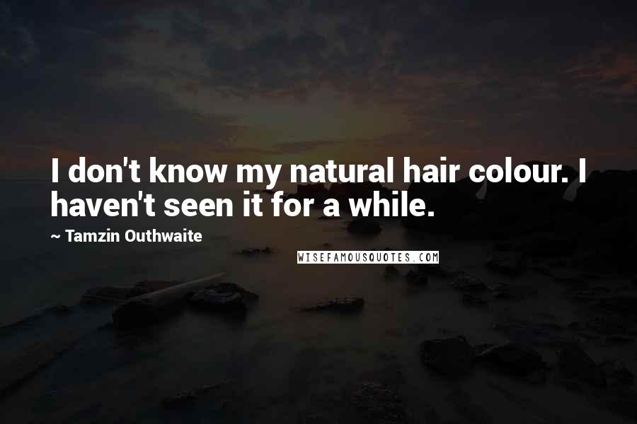 Tamzin Outhwaite Quotes: I don't know my natural hair colour. I haven't seen it for a while.