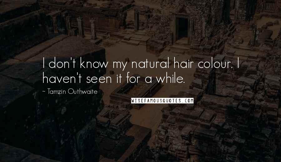 Tamzin Outhwaite Quotes: I don't know my natural hair colour. I haven't seen it for a while.