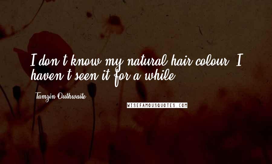 Tamzin Outhwaite Quotes: I don't know my natural hair colour. I haven't seen it for a while.