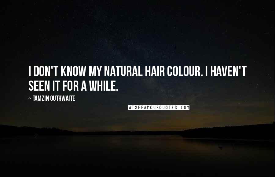 Tamzin Outhwaite Quotes: I don't know my natural hair colour. I haven't seen it for a while.