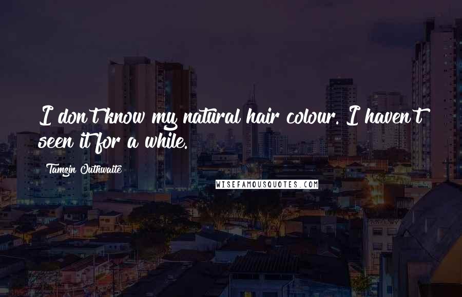 Tamzin Outhwaite Quotes: I don't know my natural hair colour. I haven't seen it for a while.