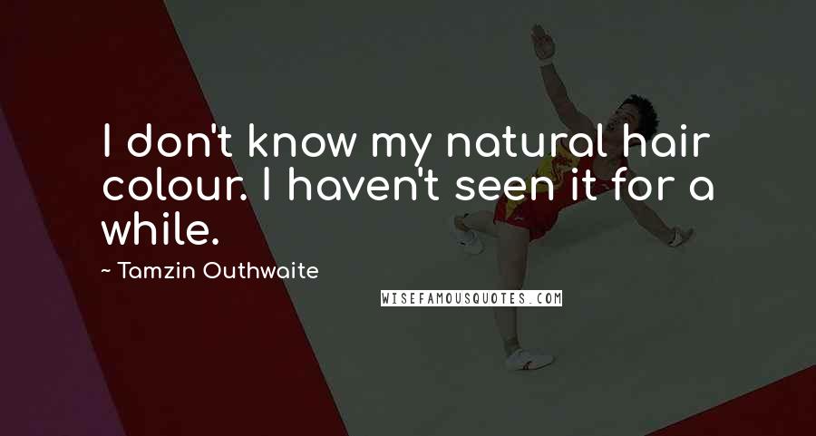 Tamzin Outhwaite Quotes: I don't know my natural hair colour. I haven't seen it for a while.