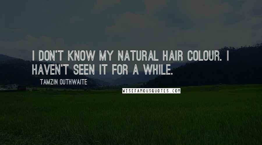Tamzin Outhwaite Quotes: I don't know my natural hair colour. I haven't seen it for a while.