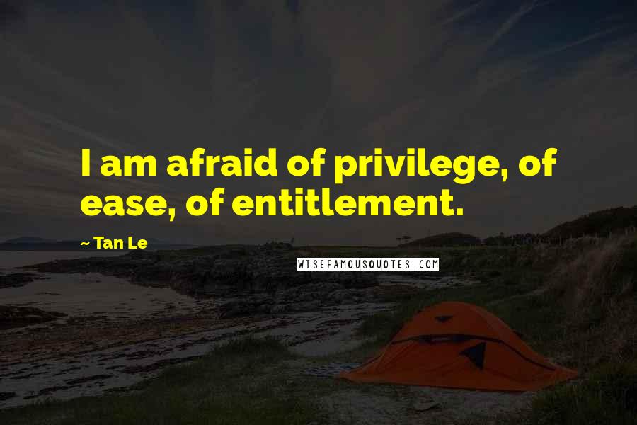 Tan Le Quotes: I am afraid of privilege, of ease, of entitlement.