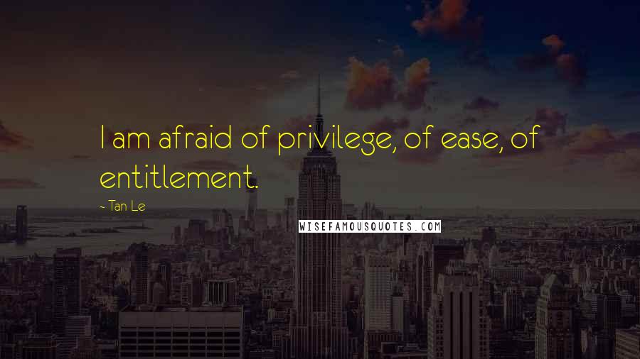 Tan Le Quotes: I am afraid of privilege, of ease, of entitlement.