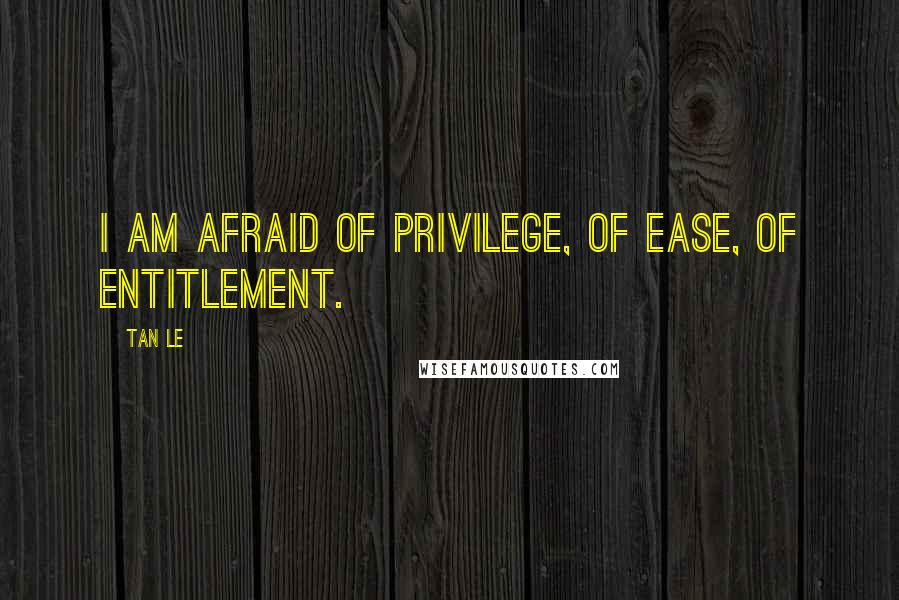 Tan Le Quotes: I am afraid of privilege, of ease, of entitlement.