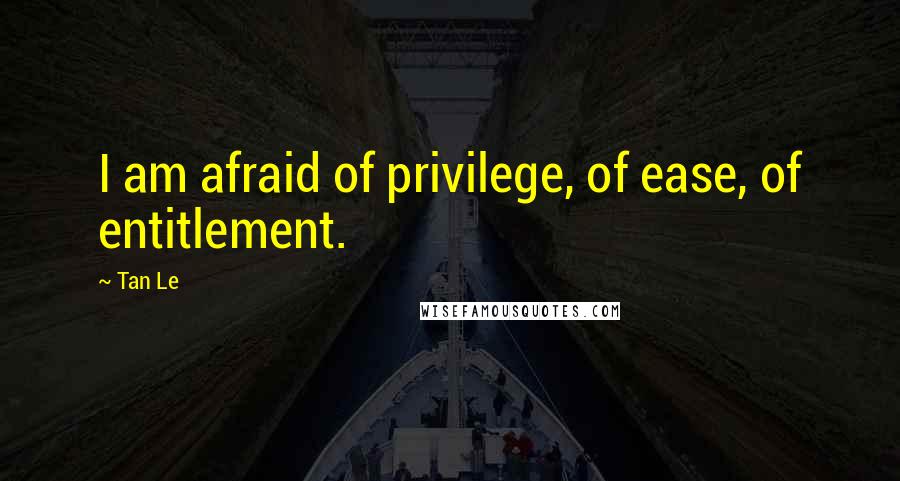Tan Le Quotes: I am afraid of privilege, of ease, of entitlement.