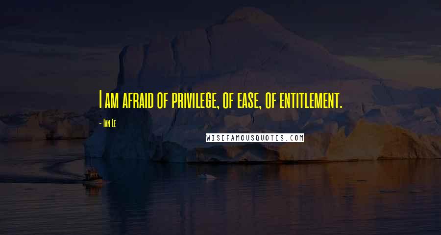 Tan Le Quotes: I am afraid of privilege, of ease, of entitlement.