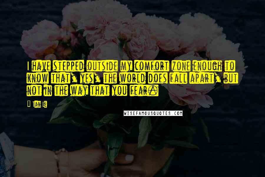 Tan Le Quotes: I have stepped outside my comfort zone enough to know that, yes, the world does fall apart, but not in the way that you fear.