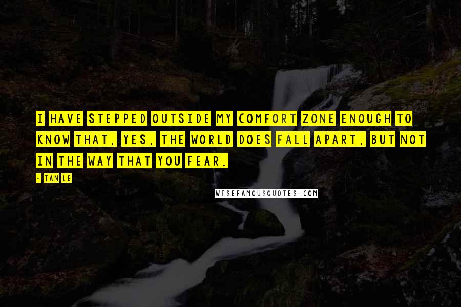 Tan Le Quotes: I have stepped outside my comfort zone enough to know that, yes, the world does fall apart, but not in the way that you fear.