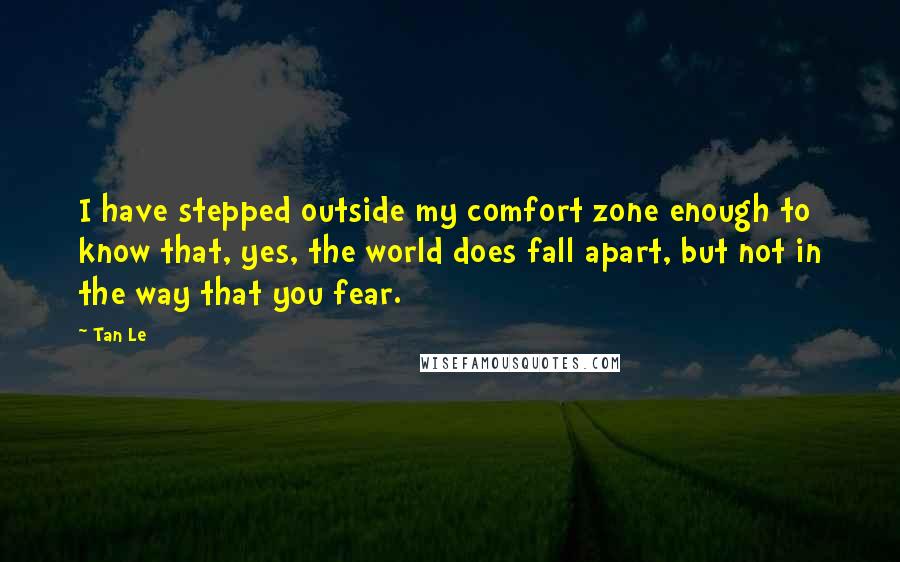 Tan Le Quotes: I have stepped outside my comfort zone enough to know that, yes, the world does fall apart, but not in the way that you fear.