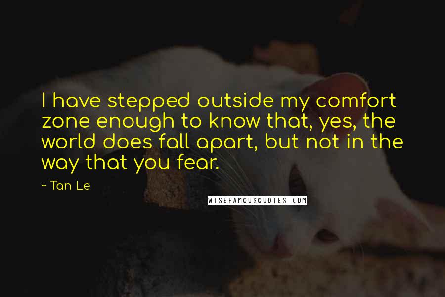 Tan Le Quotes: I have stepped outside my comfort zone enough to know that, yes, the world does fall apart, but not in the way that you fear.