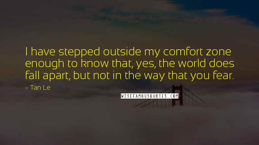 Tan Le Quotes: I have stepped outside my comfort zone enough to know that, yes, the world does fall apart, but not in the way that you fear.