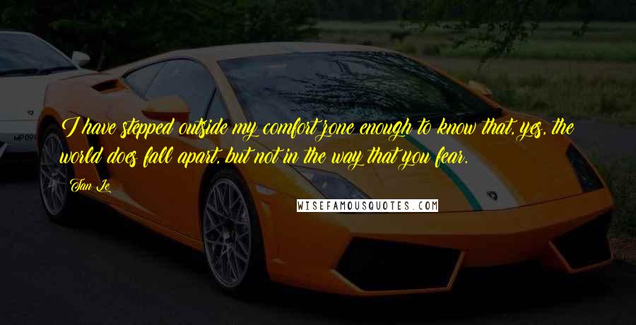 Tan Le Quotes: I have stepped outside my comfort zone enough to know that, yes, the world does fall apart, but not in the way that you fear.