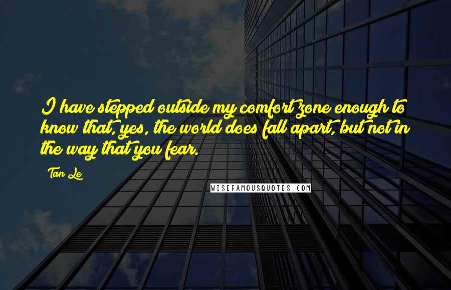 Tan Le Quotes: I have stepped outside my comfort zone enough to know that, yes, the world does fall apart, but not in the way that you fear.