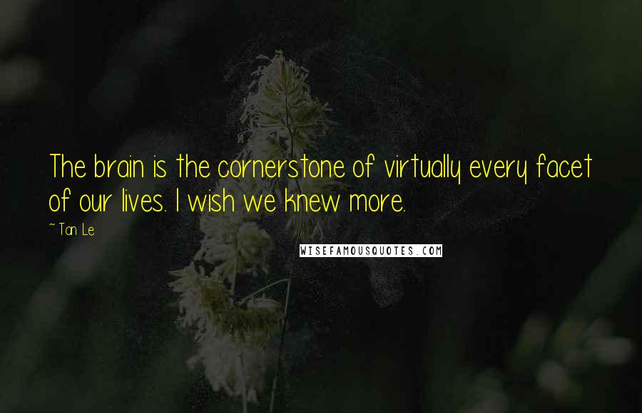 Tan Le Quotes: The brain is the cornerstone of virtually every facet of our lives. I wish we knew more.