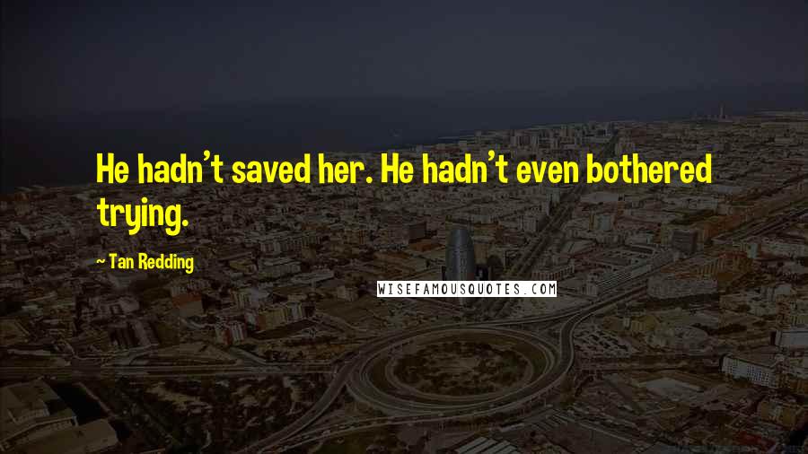 Tan Redding Quotes: He hadn't saved her. He hadn't even bothered trying.