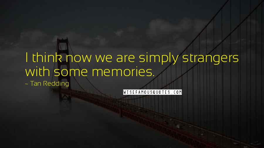 Tan Redding Quotes: I think now we are simply strangers with some memories.