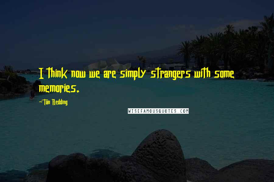 Tan Redding Quotes: I think now we are simply strangers with some memories.