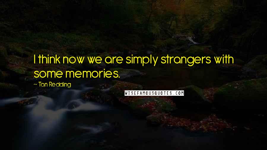 Tan Redding Quotes: I think now we are simply strangers with some memories.