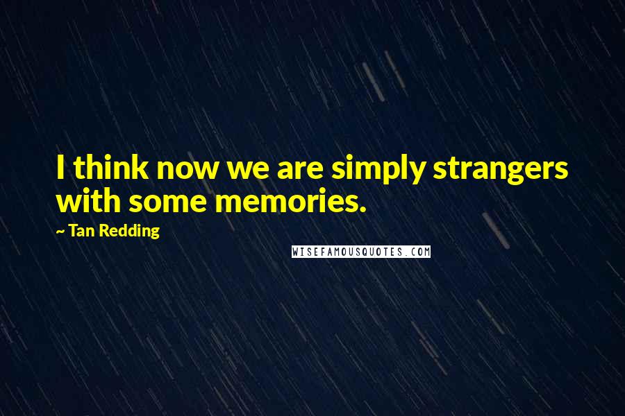 Tan Redding Quotes: I think now we are simply strangers with some memories.