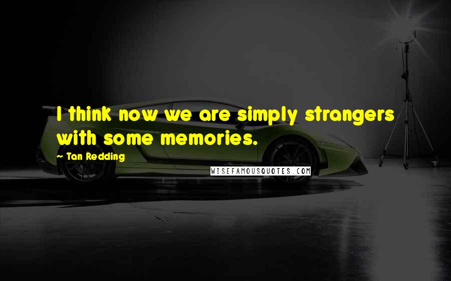 Tan Redding Quotes: I think now we are simply strangers with some memories.