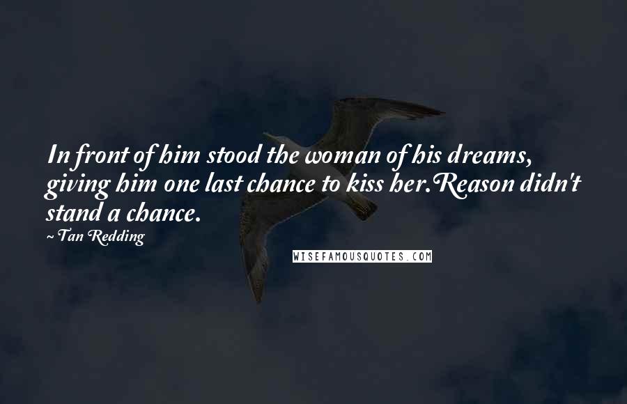 Tan Redding Quotes: In front of him stood the woman of his dreams, giving him one last chance to kiss her.Reason didn't stand a chance.