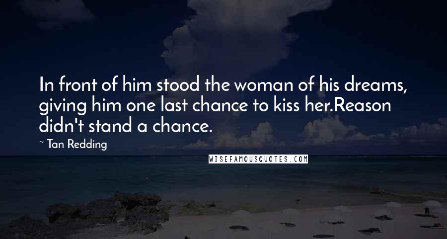 Tan Redding Quotes: In front of him stood the woman of his dreams, giving him one last chance to kiss her.Reason didn't stand a chance.