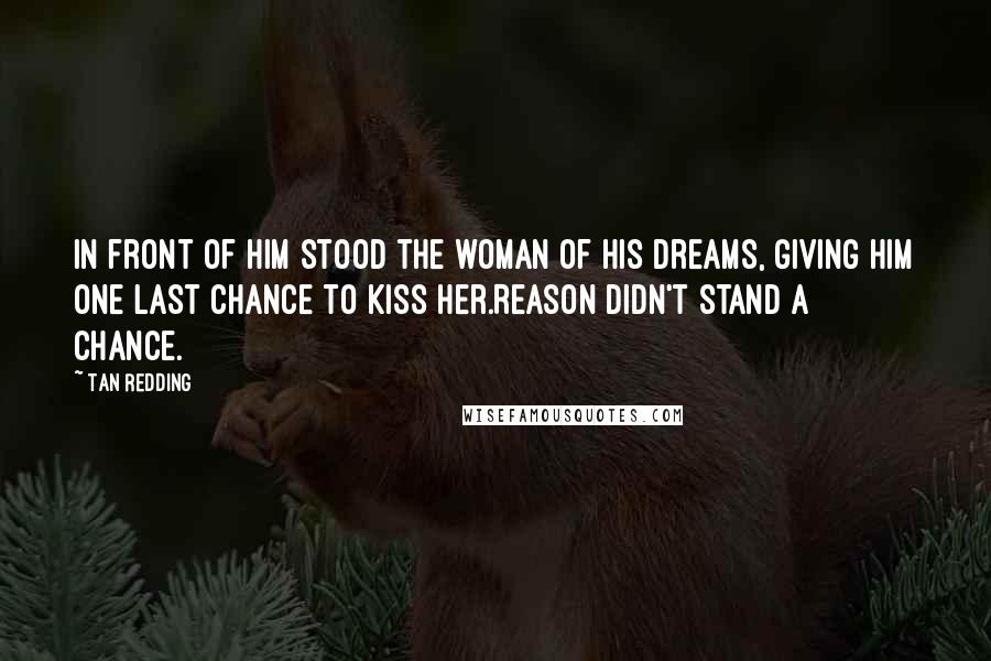 Tan Redding Quotes: In front of him stood the woman of his dreams, giving him one last chance to kiss her.Reason didn't stand a chance.
