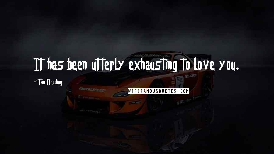 Tan Redding Quotes: It has been utterly exhausting to love you.